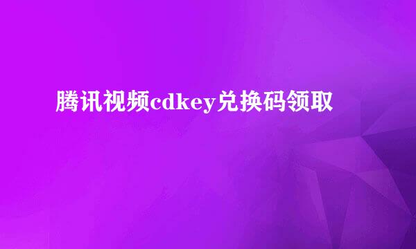 腾讯视频cdkey兑换码领取