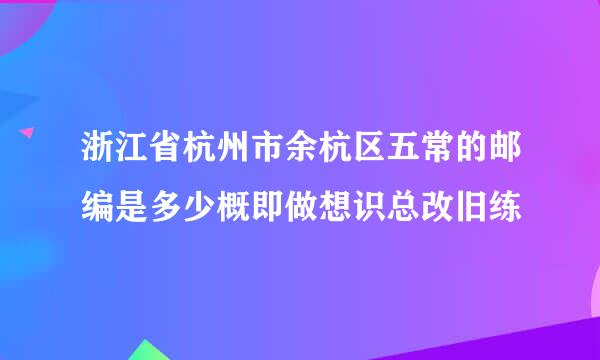 浙江省杭州市余杭区五常的邮编是多少概即做想识总改旧练