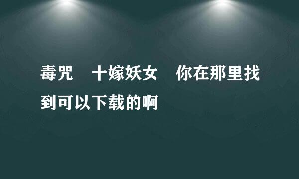 毒咒 十嫁妖女 你在那里找到可以下载的啊