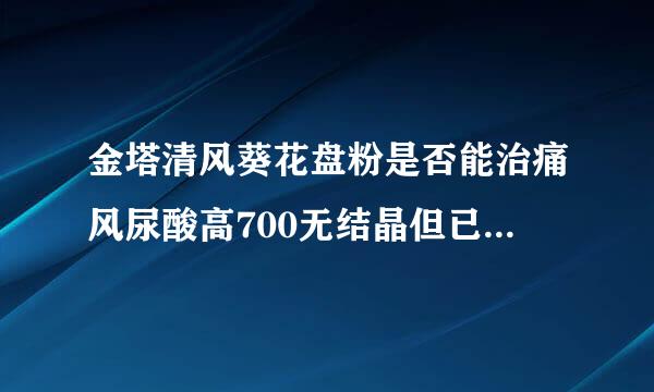 金塔清风葵花盘粉是否能治痛风尿酸高700无结晶但已得了16年来自了吃西药就能治住但一停，每早起床左脚360问答就