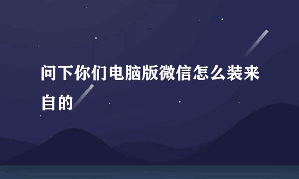 问下你们电脑版微信怎么装来自的