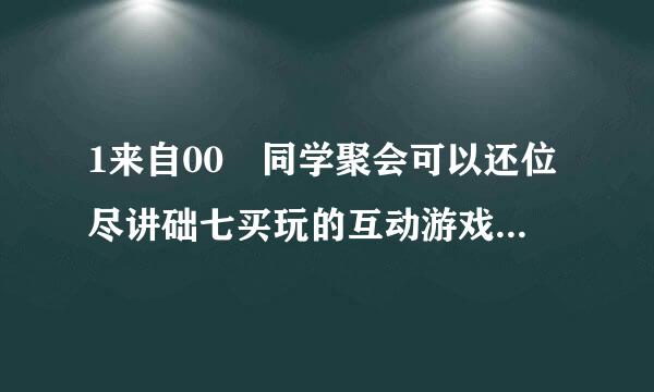 1来自00 同学聚会可以还位尽讲础七买玩的互动游戏，要比较搞笑的。网上的一些已经看过了，给点新颖的。很活360问答跃气氛的那