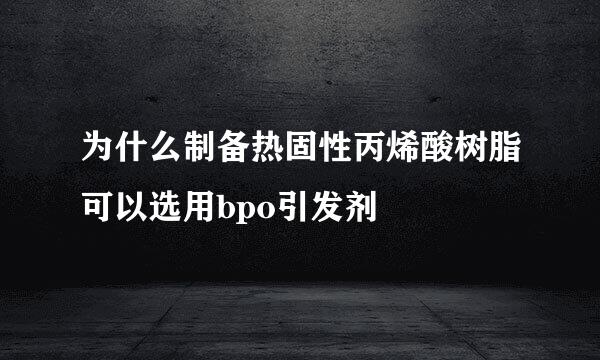 为什么制备热固性丙烯酸树脂可以选用bpo引发剂