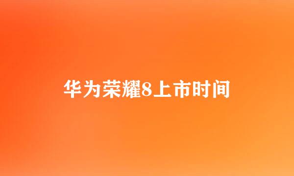 华为荣耀8上市时间