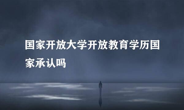 国家开放大学开放教育学历国家承认吗