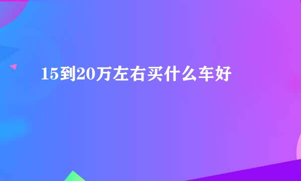 15到20万左右买什么车好