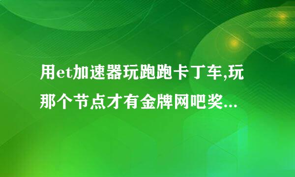 用et加速器玩跑跑卡丁车,玩那个节点才有金牌网吧奖励，我想网通玩电信的，推荐下