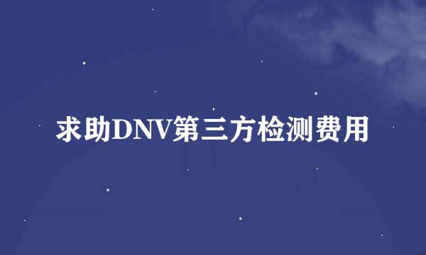 求助DNV第三方检测费用