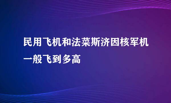 民用飞机和法菜斯济因核军机一般飞到多高