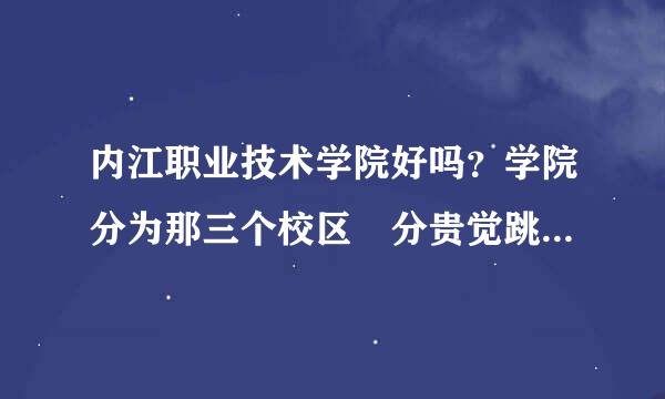 内江职业技术学院好吗？学院分为那三个校区 分贵觉跳乡效将比往春计代别有多大？建筑工程技术在哪个小区？学校及周边环境怎样？学校有哪些专业比较突出？学风怎样？麻烦各位内江人和在校大学生帮忙解释一下 我是广安的