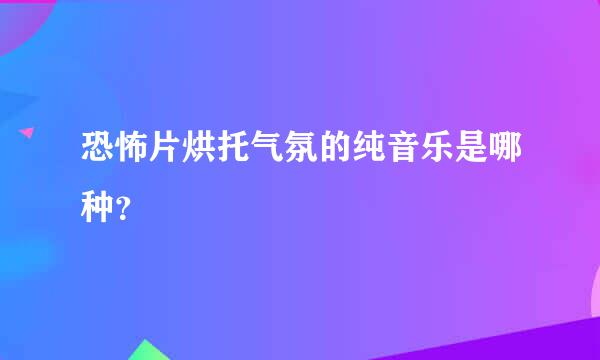 恐怖片烘托气氛的纯音乐是哪种？