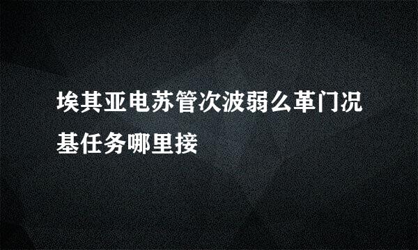 埃其亚电苏管次波弱么革门况基任务哪里接