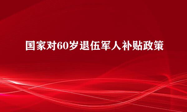 国家对60岁退伍军人补贴政策