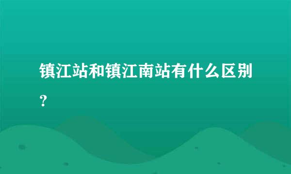 镇江站和镇江南站有什么区别？