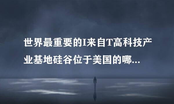 世界最重要的I来自T高科技产业基地硅谷位于美国的哪个州？360问答