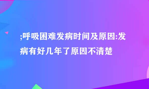 ;呼吸困难发病时间及原因:发病有好几年了原因不清楚