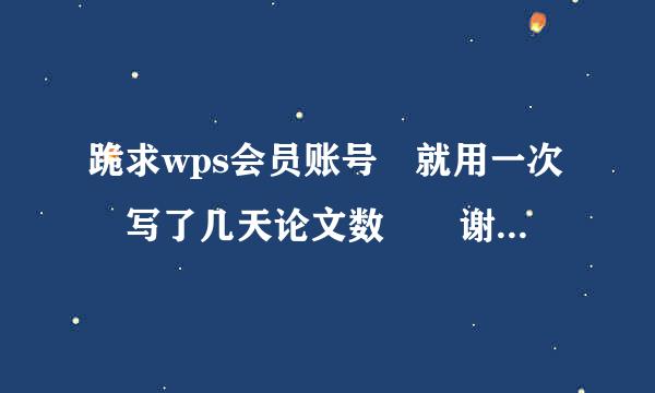 跪求wps会员账号 就用一次 写了几天论文数🤕 谢谢各位大侠！！！！！！