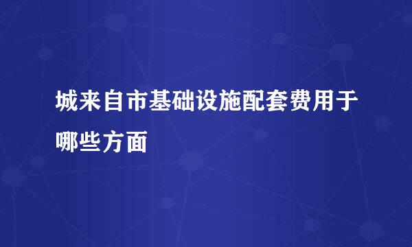 城来自市基础设施配套费用于哪些方面