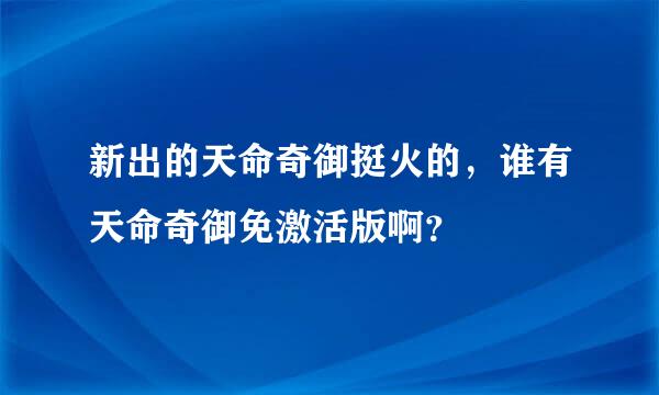 新出的天命奇御挺火的，谁有天命奇御免激活版啊？