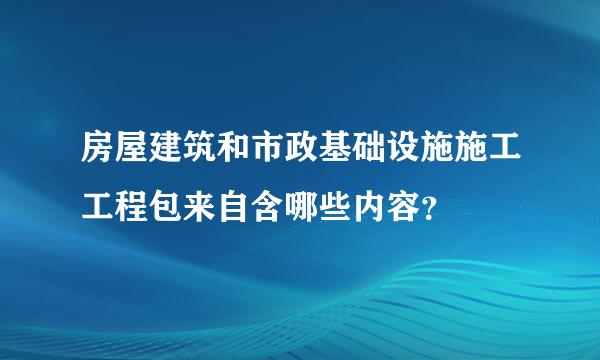 房屋建筑和市政基础设施施工工程包来自含哪些内容？