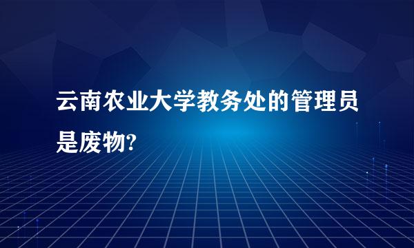 云南农业大学教务处的管理员是废物?