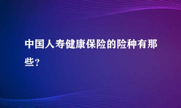 中国人寿健康保险的险种有那些？