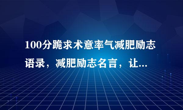 100分跪求术意率气减肥励志语录，减肥励志名言，让来自自己一定要减肥的原因？