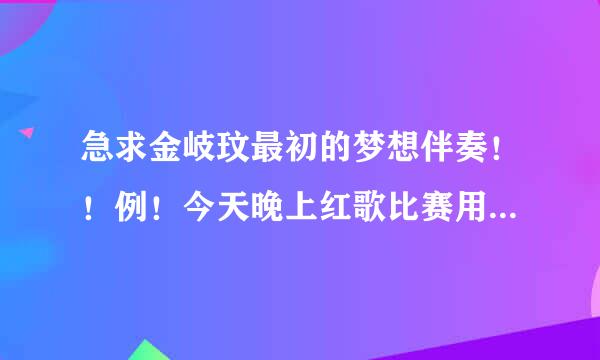 急求金岐玟最初的梦想伴奏！！例！今天晚上红歌比赛用万分感谢万分感谢