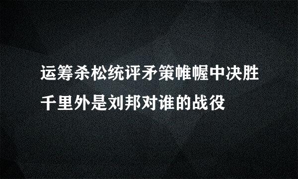 运筹杀松统评矛策帷幄中决胜千里外是刘邦对谁的战役