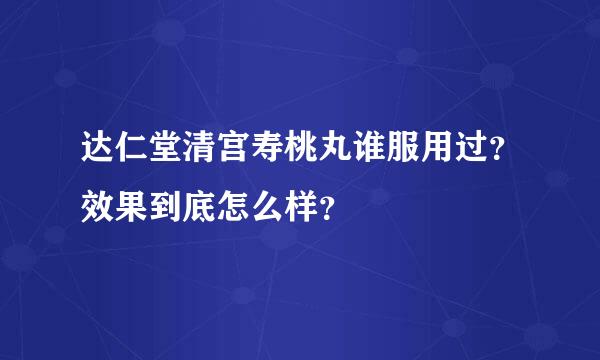 达仁堂清宫寿桃丸谁服用过？效果到底怎么样？