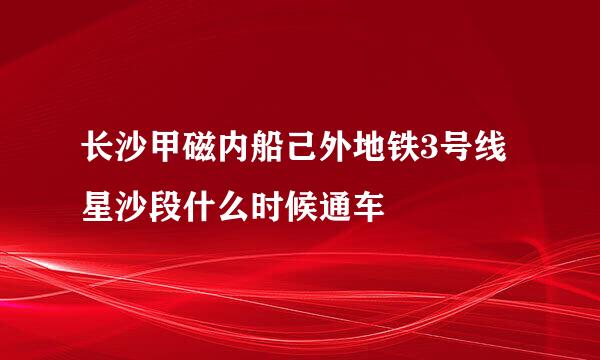 长沙甲磁内船己外地铁3号线星沙段什么时候通车