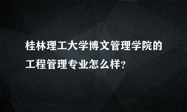 桂林理工大学博文管理学院的工程管理专业怎么样？