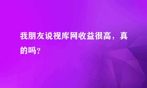 我朋友说视库网收益很高，真的吗？