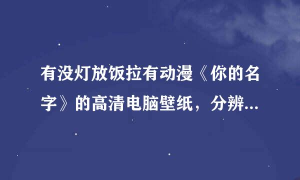 有没灯放饭拉有动漫《你的名字》的高清电脑壁纸，分辨率越高越好。