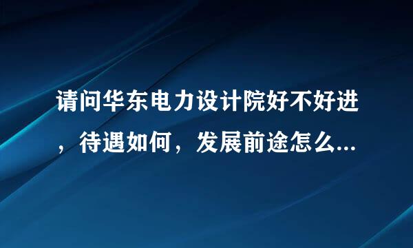 请问华东电力设计院好不好进，待遇如何，发展前途怎么样，他们招聘应届生的条件是什么？