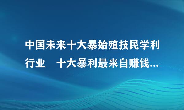 中国未来十大暴始殖技民学利行业 十大暴利最来自赚钱行业 什么冷门生意最暴利