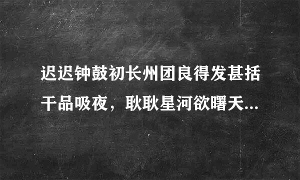 迟迟钟鼓初长州团良得发甚括干品吸夜，耿耿星河欲曙天。是什么意儿环色思