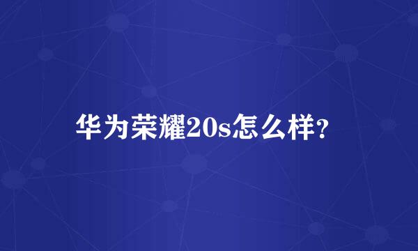 华为荣耀20s怎么样？