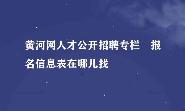 黄河网人才公开招聘专栏 报名信息表在哪儿找