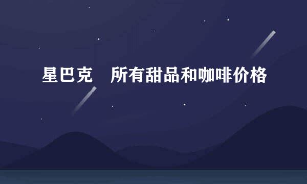 星巴克 所有甜品和咖啡价格