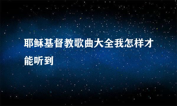 耶稣基督教歌曲大全我怎样才能听到