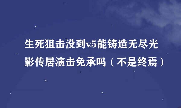 生死狙击没到v5能铸造无尽光影传居演击免承吗（不是终焉）