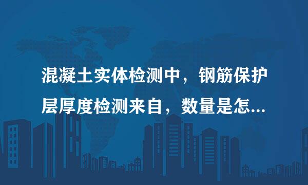 混凝土实体检测中，钢筋保护层厚度检测来自，数量是怎么规定360问答的