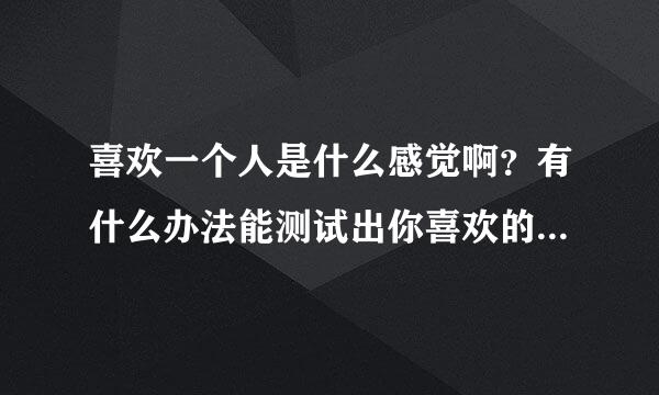 喜欢一个人是什么感觉啊？有什么办法能测试出你喜欢的人的类型吗？