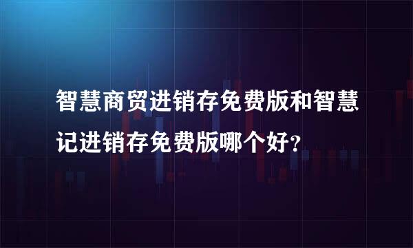 智慧商贸进销存免费版和智慧记进销存免费版哪个好？