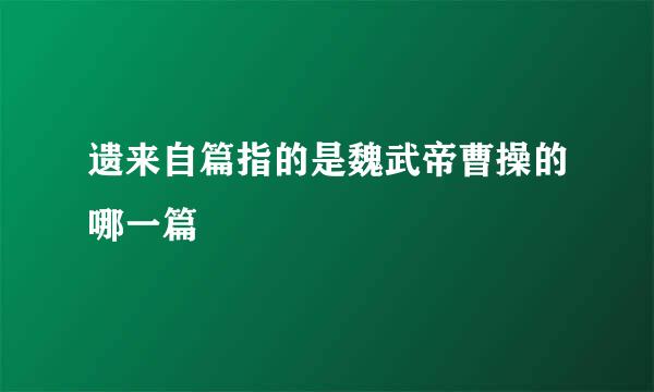 遗来自篇指的是魏武帝曹操的哪一篇