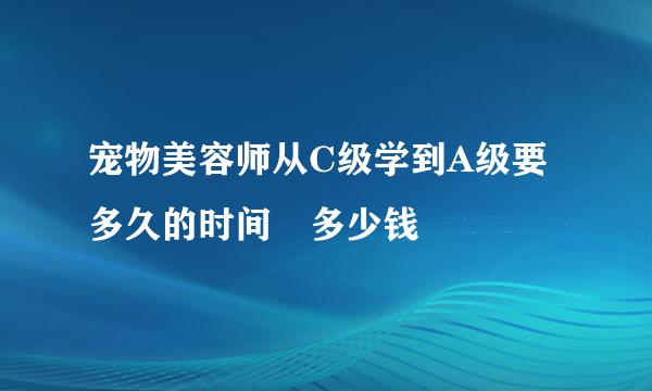 宠物美容师从C级学到A级要多久的时间 多少钱