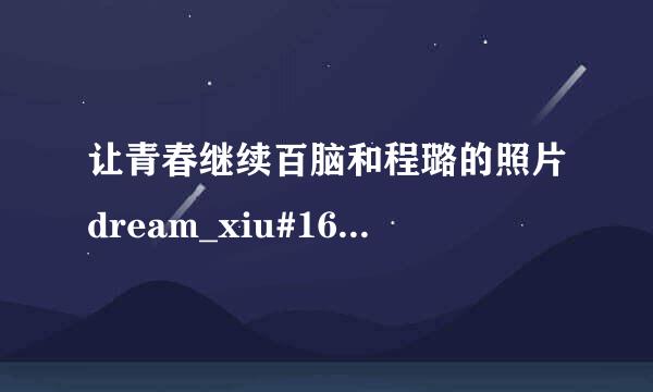 让青春继续百脑和程璐的照片dream_xiu#163.com