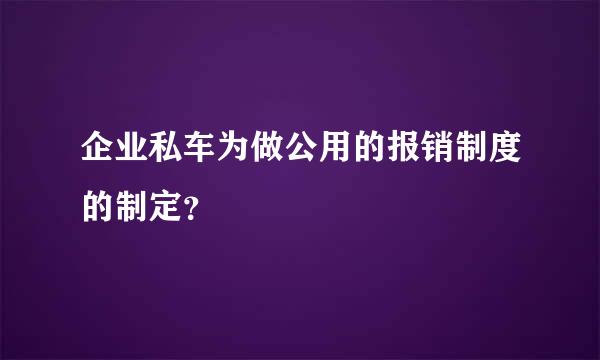 企业私车为做公用的报销制度的制定？