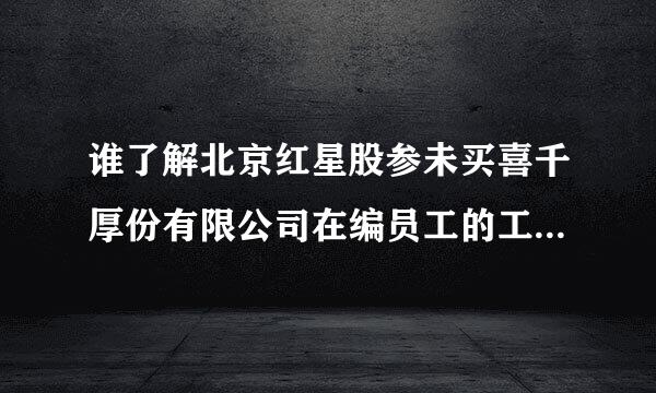 谁了解北京红星股参未买喜千厚份有限公司在编员工的工资及福利待遇如何?